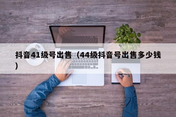 抖音41级号出售(44级抖音号出售多少钱) 抖音41级号出售(44级抖音号出售多少钱)(图1)