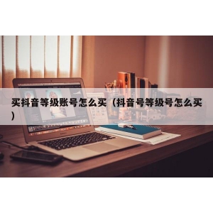 买抖音等级账号怎么买（抖音号等级号怎么买）